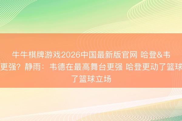 牛牛棋牌游戏2026中国最新版官网 哈登&韦德谁更强？静雨：韦德在最高舞台更强 哈登更动了篮球立场