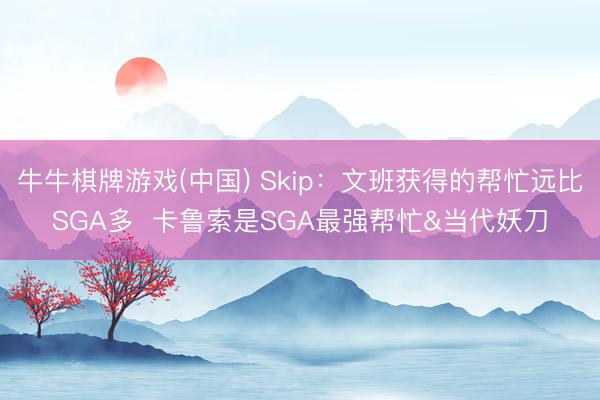牛牛棋牌游戏(中国) Skip：文班获得的帮忙远比SGA多  卡鲁索是SGA最强帮忙&当代妖刀