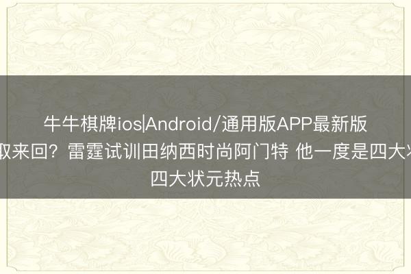 牛牛棋牌ios|Android/通用版APP最新版 打包进取来回？雷霆试训田纳西时尚阿门特 他一度是四大状元热点