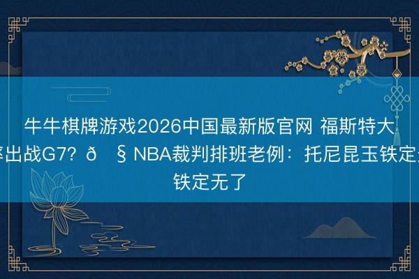 牛牛棋牌游戏2026中国最新版官网 福斯特大致率出战G7？🧠NBA裁判排班老例：托尼昆玉铁定无了