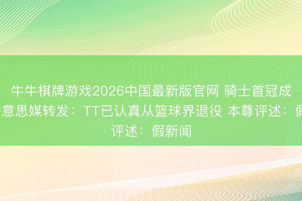 牛牛棋牌游戏2026中国最新版官网 骑士首冠成员~好意思媒转发：TT已认真从篮球界退役 本尊评述：假新闻