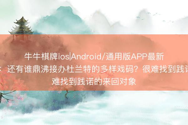 牛牛棋牌ios|Android/通用版APP最新版 好意思记：还有谁鼎沸接办杜兰特的多样戏码？很难找到践诺的来回对象