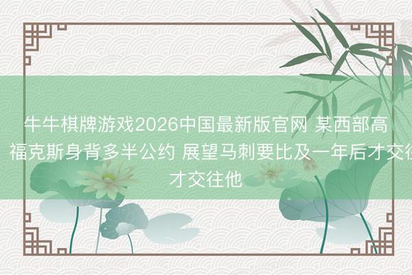 牛牛棋牌游戏2026中国最新版官网 某西部高管：福克斯身背多半公约 展望马刺要比及一年后才交往他