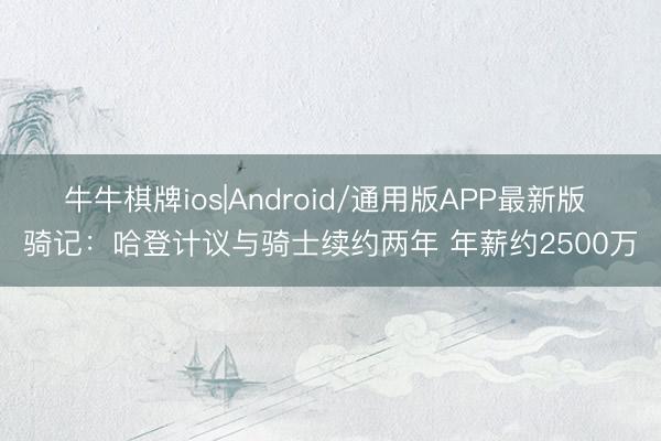 牛牛棋牌ios|Android/通用版APP最新版 骑记：哈登计议与骑士续约两年 年薪约2500万
