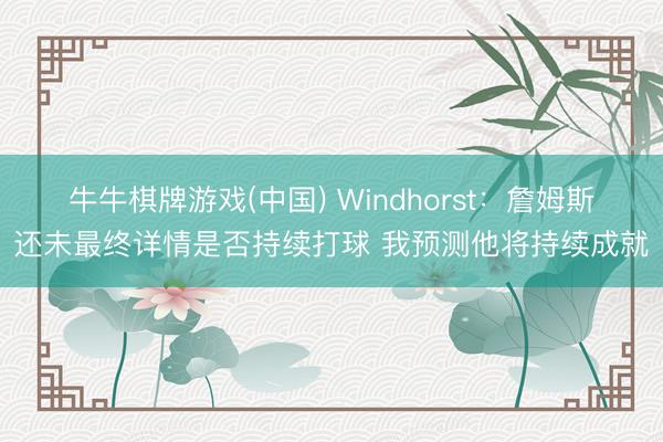 牛牛棋牌游戏(中国) Windhorst：詹姆斯还未最终详情是否持续打球 我预测他将持续成就