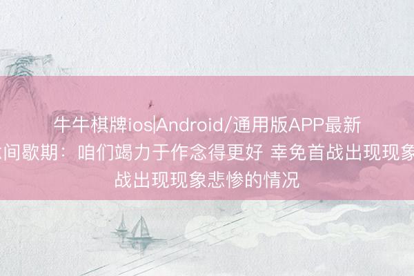 牛牛棋牌ios|Android/通用版APP最新版 唐斯说念间歇期：咱们竭力于作念得更好 幸免首战出现现象悲惨的情况