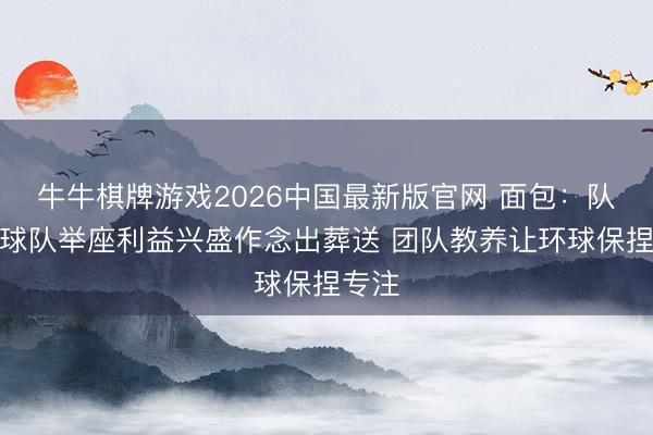 牛牛棋牌游戏2026中国最新版官网 面包：队员为球队举座利益兴盛作念出葬送 团队教养让环球保捏专注