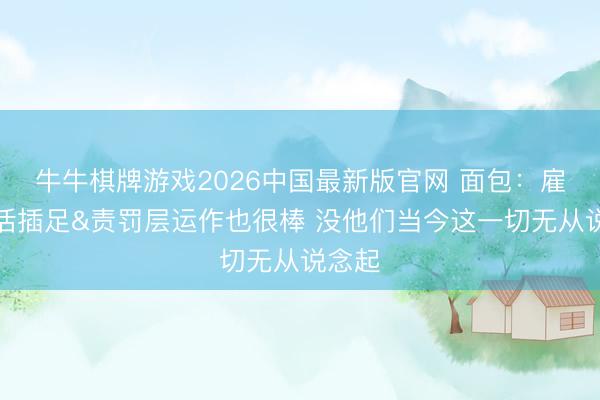 牛牛棋牌游戏2026中国最新版官网 面包：雇主快活插足&责罚层运作也很棒 没他们当今这一切无从说念起