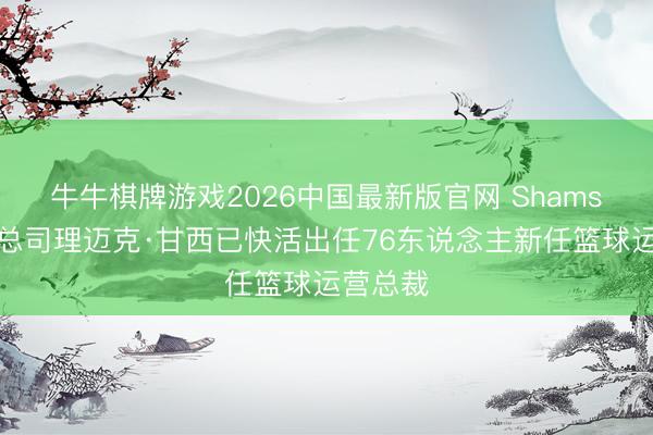 牛牛棋牌游戏2026中国最新版官网 Shams：骑士总司理迈克·甘西已快活出任76东说念主新任篮球运营总裁
