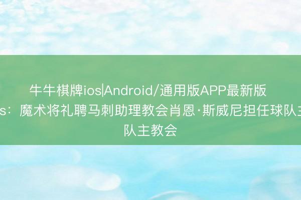 牛牛棋牌ios|Android/通用版APP最新版 Shams：魔术将礼聘马刺助理教会肖恩·斯威尼担任球队主教会
