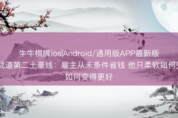 牛牛棋牌ios|Android/通用版APP最新版 骑士总裁道第二土豪线：雇主从未条件省钱 他只柔软如何变得更好