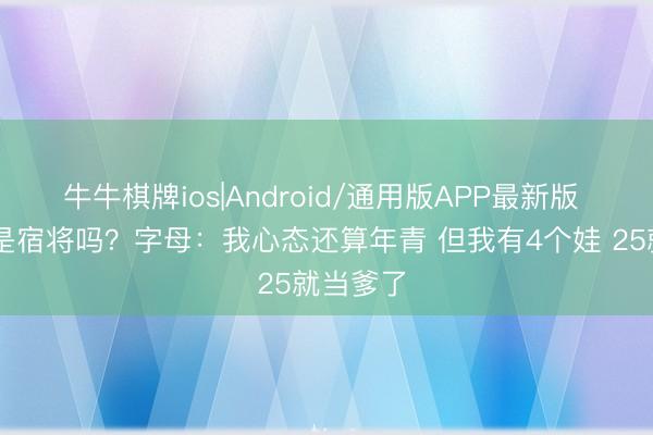 牛牛棋牌ios|Android/通用版APP最新版 31岁算是宿将吗？字母：我心态还算年青 但我有4个娃 25就当爹了
