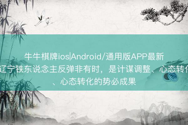 牛牛棋牌ios|Android/通用版APP最新版 足球报：辽宁铁东说念主反弹非有时，是计谋调整、心态转化的势必成果