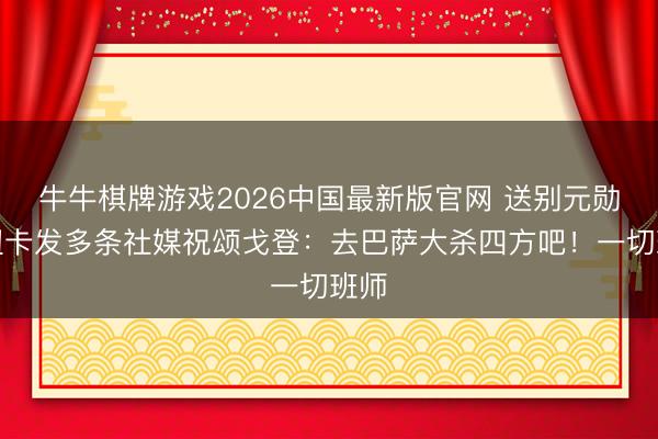 牛牛棋牌游戏2026中国最新版官网 送别元勋！纽卡发多条社媒祝颂戈登：去巴萨大杀四方吧！一切班师