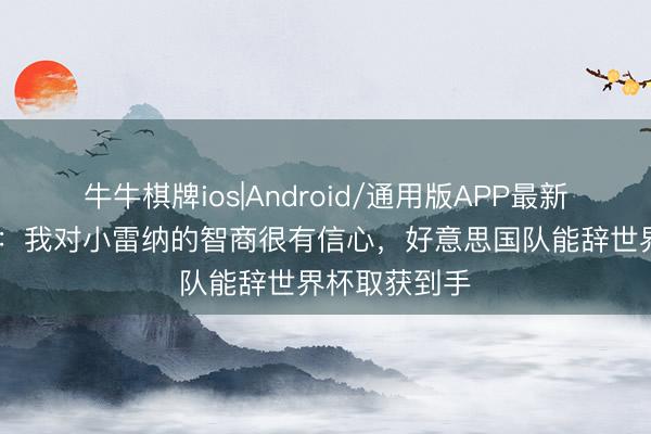 牛牛棋牌ios|Android/通用版APP最新版 波切蒂诺：我对小雷纳的智商很有信心，好意思国队能辞世界杯取获到手