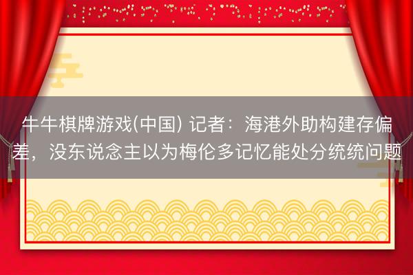 牛牛棋牌游戏(中国) 记者：海港外助构建存偏差，没东说念主以为梅伦多记忆能处分统统问题
