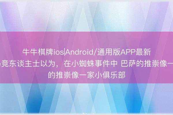 牛牛棋牌ios|Android/通用版APP最新版 阿斯：马竞东谈主士以为，在小蜘蛛事件中 巴萨的推崇像一家小俱乐部