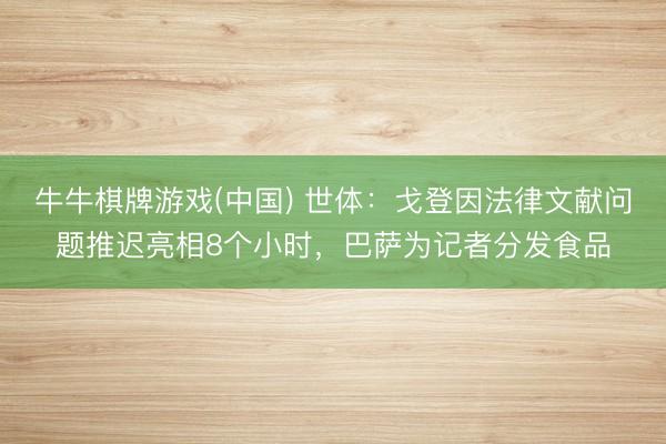 牛牛棋牌游戏(中国) 世体：戈登因法律文献问题推迟亮相8个小时，巴萨为记者分发食品