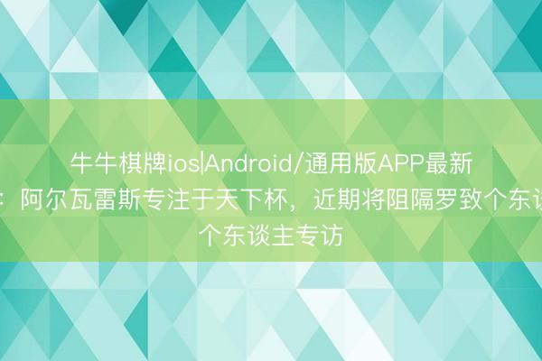 牛牛棋牌ios|Android/通用版APP最新版 世体：阿尔瓦雷斯专注于天下杯，近期将阻隔罗致个东谈主专访