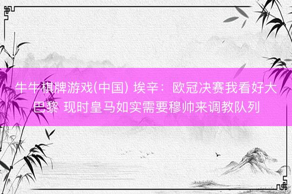 牛牛棋牌游戏(中国) 埃辛：欧冠决赛我看好大巴黎 现时皇马如实需要穆帅来调教队列
