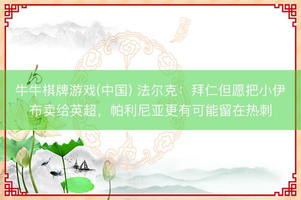 牛牛棋牌游戏(中国) 法尔克:拜仁但愿把小伊布卖给英超,帕利尼亚更有可能留在热刺