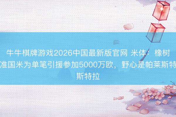 牛牛棋牌游戏2026中国最新版官网 米体：橡树批准国米为单笔引援参加5000万欧，野心是帕莱斯特拉