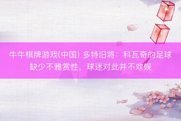 牛牛棋牌游戏(中国) 多特旧将:科瓦奇的足球缺少不雅赏性,球迷对此并不欢娱