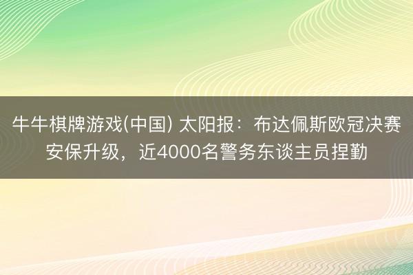 牛牛棋牌游戏(中国) 太阳报:布达佩斯欧冠决赛安保升级,近4000名警务东谈主员捏勤