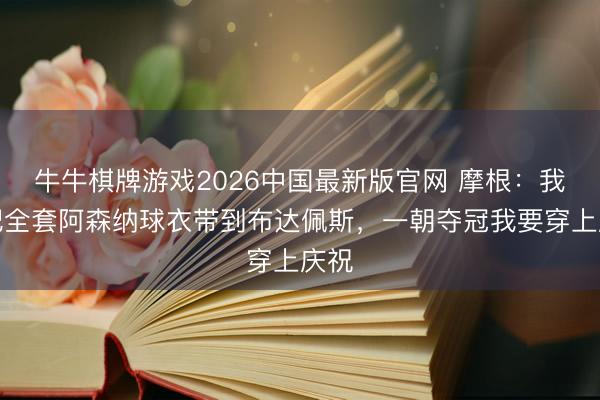 牛牛棋牌游戏2026中国最新版官网 摩根：我会把全套阿森纳球衣带到布达佩斯，一朝夺冠我要穿上庆祝