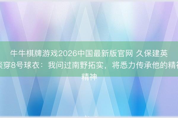 牛牛棋牌游戏2026中国最新版官网 久保建英谈穿8号球衣：我问过南野拓实，将悉力传承他的精神
