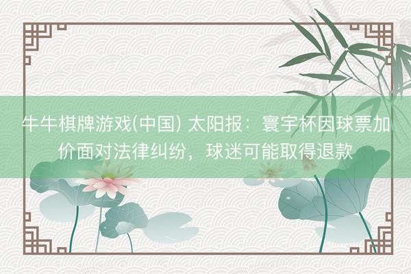 牛牛棋牌游戏(中国) 太阳报：寰宇杯因球票加价面对法律纠纷，球迷可能取得退款