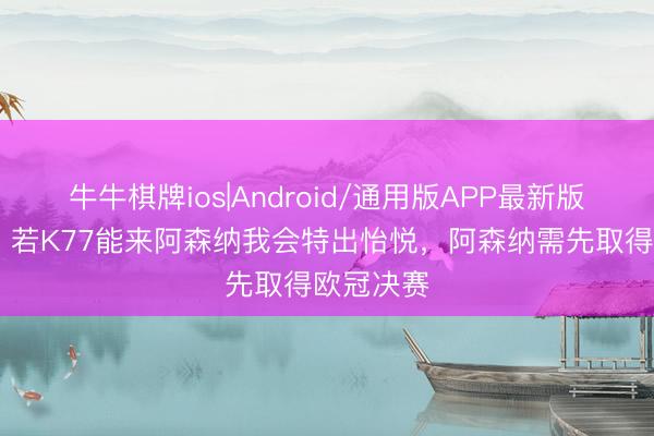 牛牛棋牌ios|Android/通用版APP最新版 埃布埃：若K77能来阿森纳我会特出怡悦，阿森纳需先取得欧冠决赛