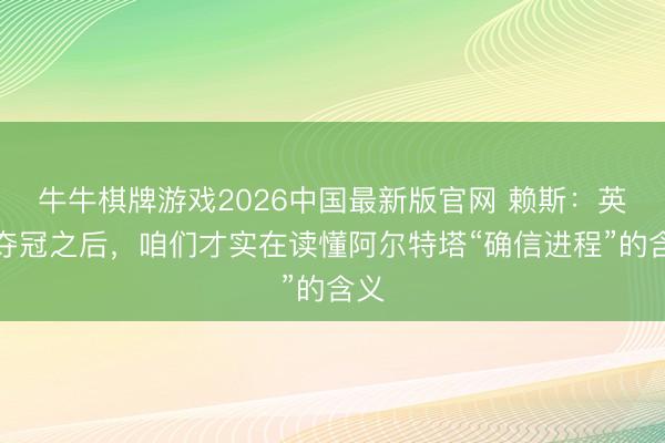 牛牛棋牌游戏2026中国最新版官网 赖斯:英超夺冠之后,咱们才实在读懂阿尔特塔“确信进程”的含义