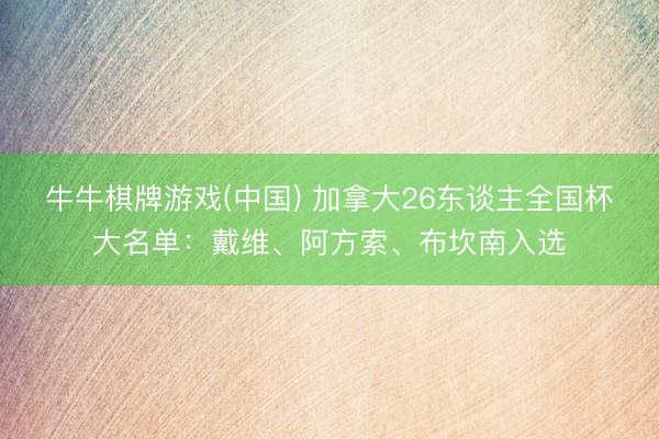 牛牛棋牌游戏(中国) 加拿大26东谈主全国杯大名单：戴维、阿方索、布坎南入选