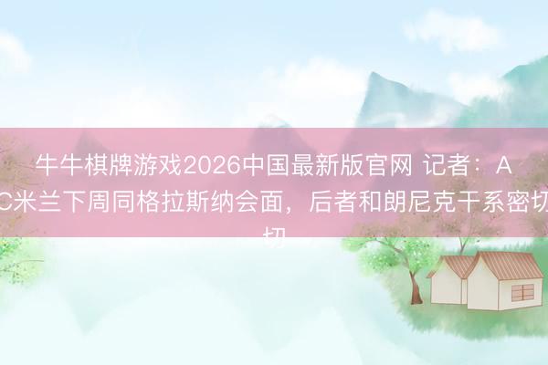 牛牛棋牌游戏2026中国最新版官网 记者：AC米兰下周同格拉斯纳会面，后者和朗尼克干系密切