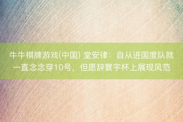 牛牛棋牌游戏(中国) 堂安律：自从进国度队就一直念念穿10号，但愿辞寰宇杯上展现风范