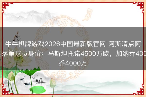 牛牛棋牌游戏2026中国最新版官网 阿斯清点阿根廷落第球员身价：马斯坦托诺4500万欧，加纳乔4000万