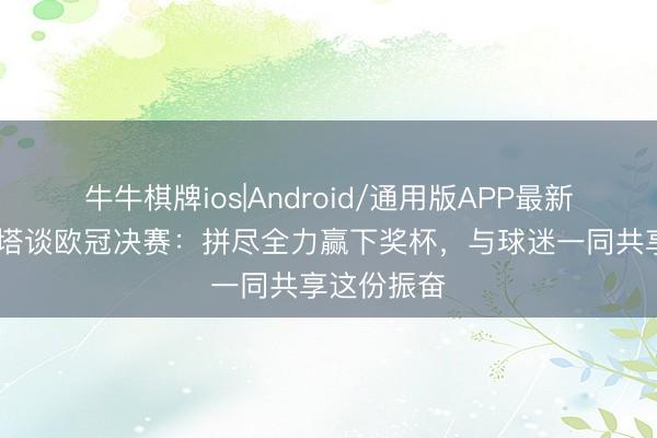 牛牛棋牌ios|Android/通用版APP最新版 阿尔特塔谈欧冠决赛:拼尽全力赢下奖杯,与球迷一同共享这份振奋