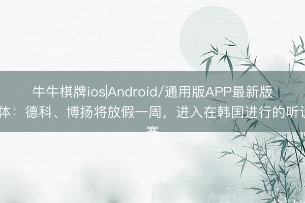 牛牛棋牌ios|Android/通用版APP最新版 每体：德科、博扬将放假一周，进入在韩国进行的听说赛