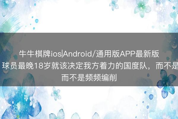 牛牛棋牌ios|Android/通用版APP最新版 沃勒尔：球员最晚18岁就该决定我方着力的国度队，而不是频频编削