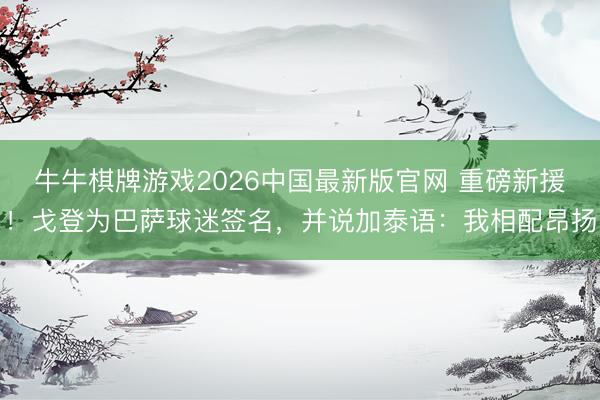 牛牛棋牌游戏2026中国最新版官网 重磅新援！戈登为巴萨球迷签名，并说加泰语：我相配昂扬