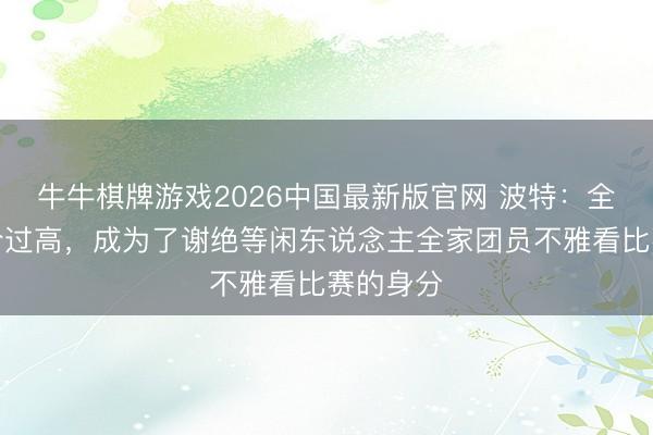 牛牛棋牌游戏2026中国最新版官网 波特:全国杯票价过高,成为了谢绝等闲东说念主全家团员不雅看比赛的身分