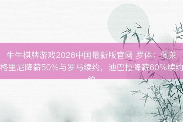 牛牛棋牌游戏2026中国最新版官网 罗体：佩莱格里尼降薪50%与罗马续约，迪巴拉降薪60%续约