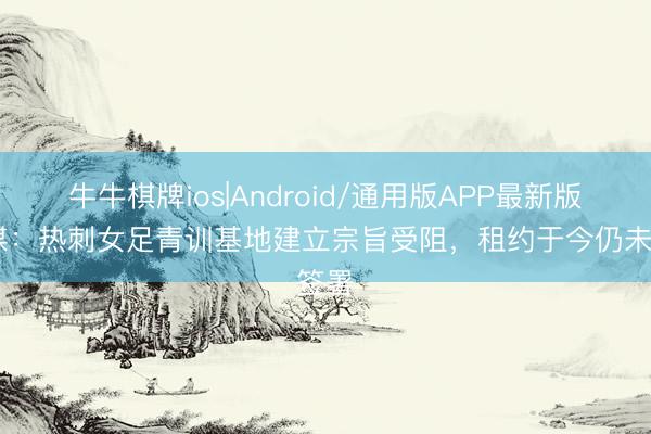 牛牛棋牌ios|Android/通用版APP最新版 英媒:热刺女足青训基地建立宗旨受阻,租约于今仍未签署