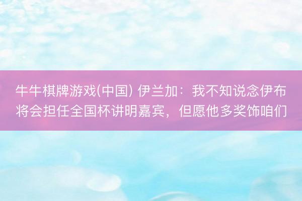 牛牛棋牌游戏(中国) 伊兰加：我不知说念伊布将会担任全国杯讲明嘉宾，但愿他多奖饰咱们