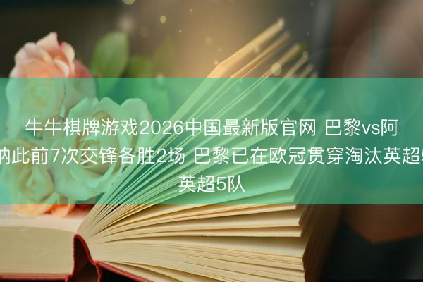 牛牛棋牌游戏2026中国最新版官网 巴黎vs阿森纳此前7次交锋各胜2场 巴黎已在欧冠贯穿淘汰英超5队