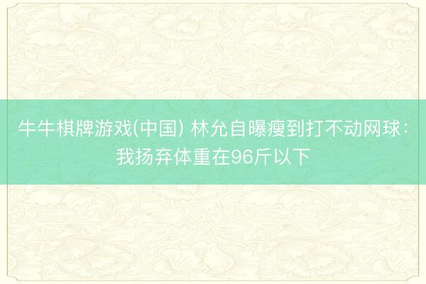 牛牛棋牌游戏(中国) 林允自曝瘦到打不动网球：我扬弃体重在96斤以下