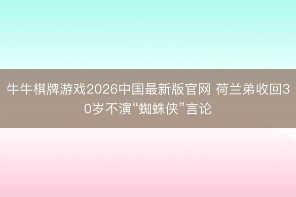 牛牛棋牌游戏2026中国最新版官网 荷兰弟收回30岁不演“蜘蛛侠”言论