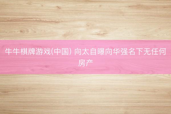 牛牛棋牌游戏(中国) 向太自曝向华强名下无任何房产