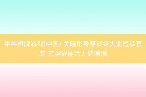 牛牛棋牌游戏(中国) 关晓彤身穿淡绿失业短裤套装 芳华靓丽活力感满满
